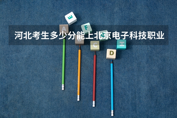 河北考生多少分能上北京电子科技职业学院