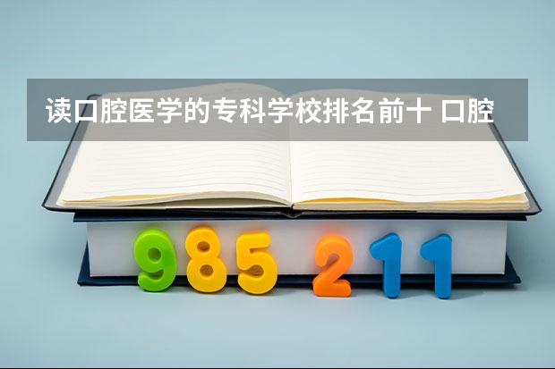 读口腔医学的专科学校排名前十 口腔医学专科学校排名