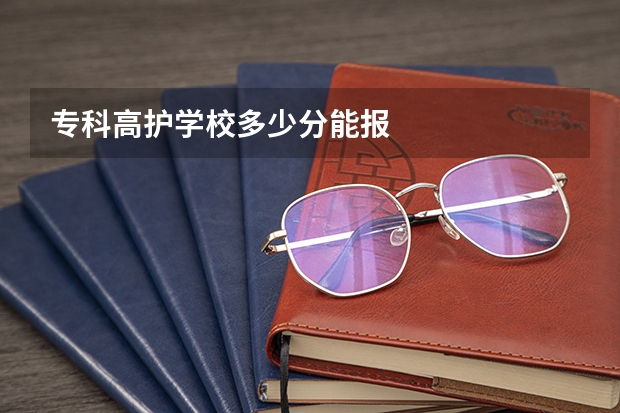 专科高护学校多少分能报
