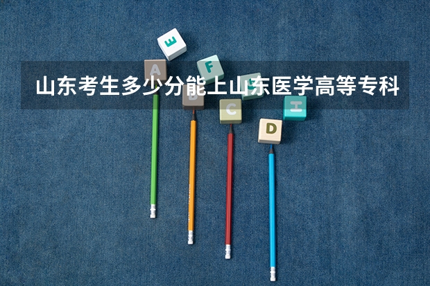 山东考生多少分能上山东医学高等专科学校