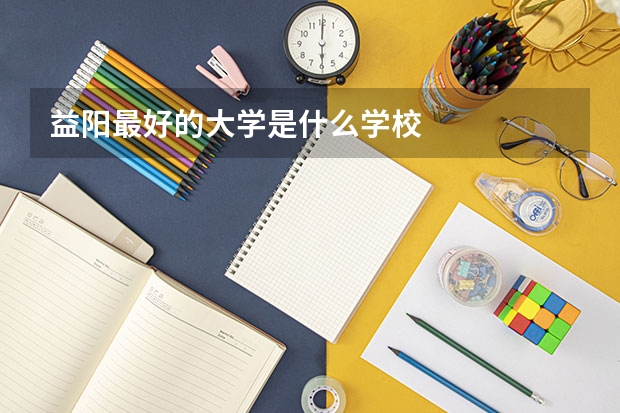 益阳最好的大学是什么学校