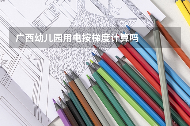 广西幼儿园用电按梯度计算吗