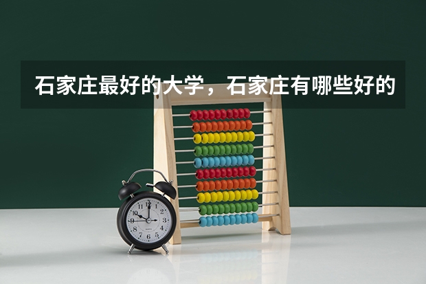 石家庄最好的大学，石家庄有哪些好的大学