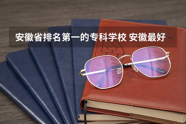 安徽省排名第一的专科学校 安徽最好的专科院校排名