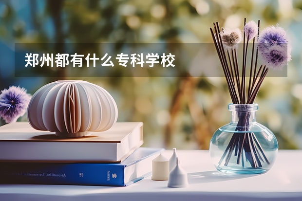 郑州都有什么专科学校