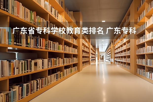 广东省专科学校教育类排名 广东专科学校排名公办