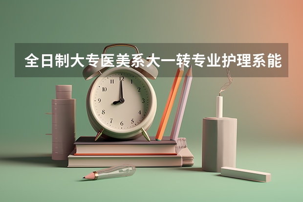全日制大专医美系大一转专业护理系能跟上课程吗