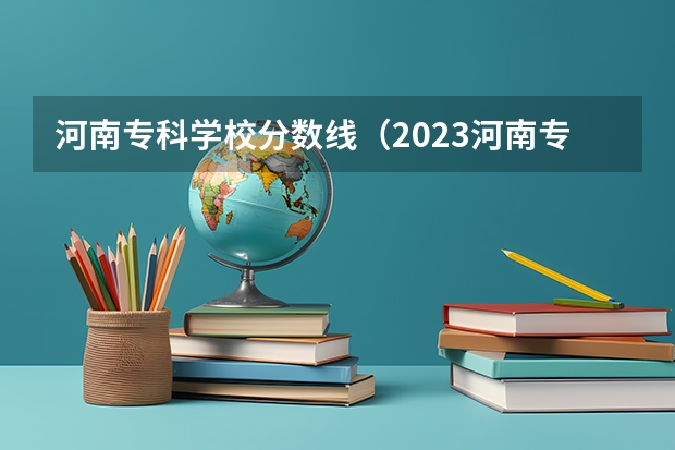 河南专科学校分数线（2023河南专科学校排名及分数线）