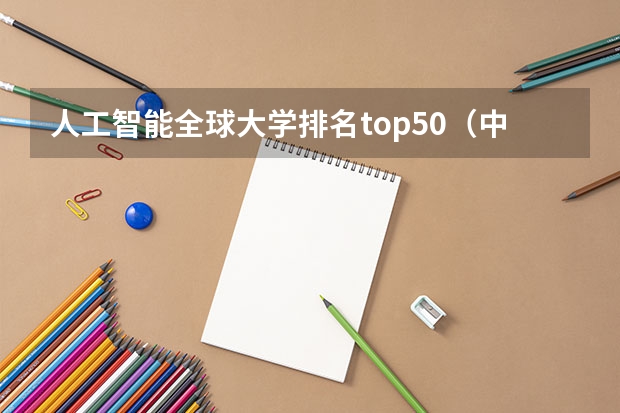 人工智能全球大学排名top50（中国人工智能大学排名）