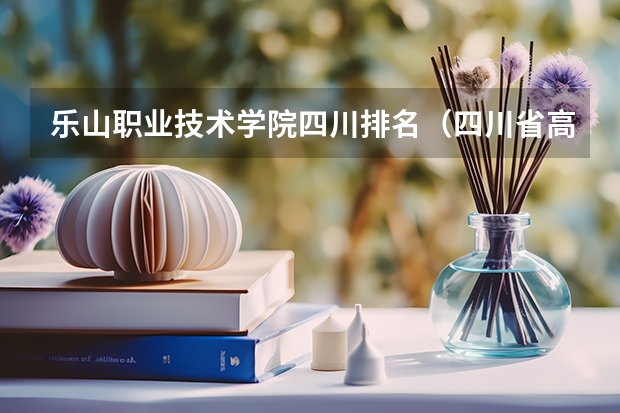 乐山职业技术学院四川排名（四川省高职院校实力排名情况怎样？）