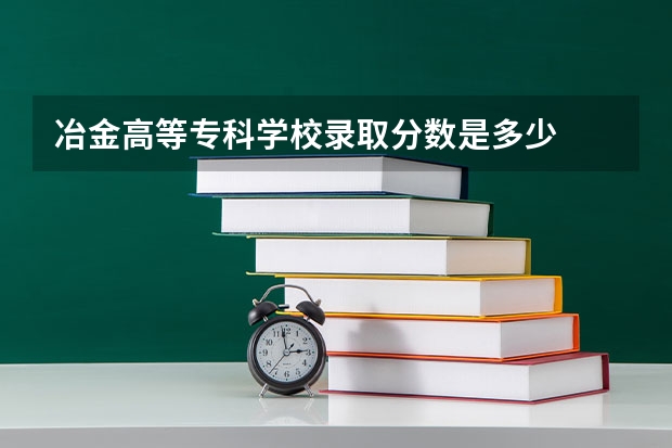 冶金高等专科学校录取分数是多少
