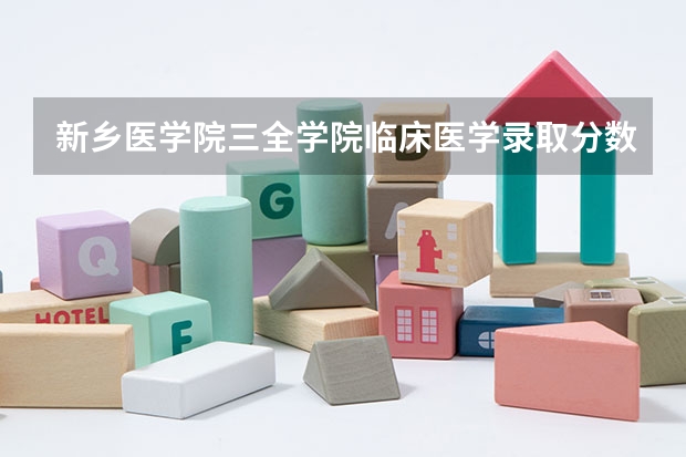 新乡医学院三全学院临床医学录取分数线（临床医学大学排名及录取分数线）