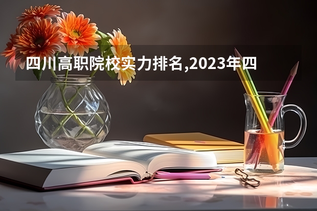 四川高职院校实力排名,2023年四川高职院校排行榜 四川前十的专科学校