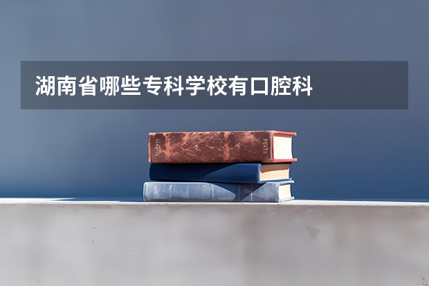 湖南省哪些专科学校有口腔科