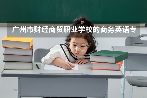 广州市财经商贸职业学校的商务英语专业怎么样