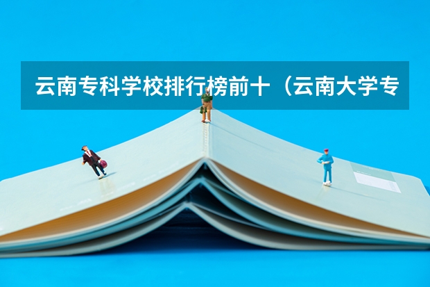 云南专科学校排行榜前十（云南大学专科学院排名）