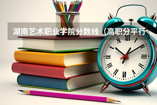 湖南艺术职业学院分数线（高职分平行排名）