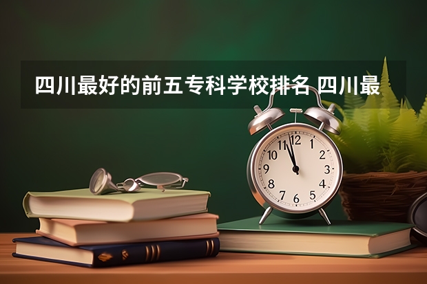 四川最好的前五专科学校排名 四川最好的公办专科学校