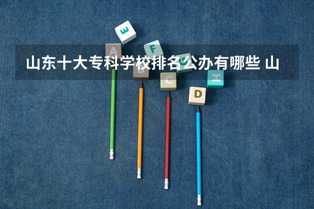 山东十大专科学校排名公办有哪些 山东省最好的专科学校排名公办