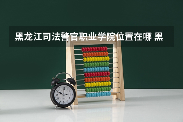 黑龙江司法警官职业学院位置在哪 黑龙江司法警官职业学院学费贵不贵