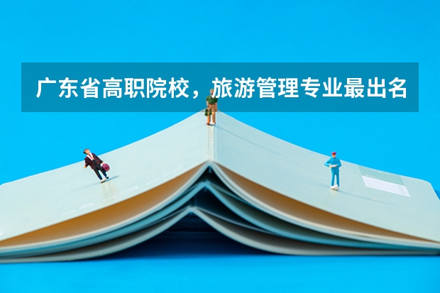广东省高职院校，旅游管理专业最出名的有哪些？ 2.哪些高职院校好？