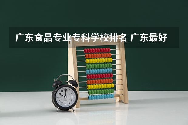 广东食品专业专科学校排名 广东最好的专科学校排名