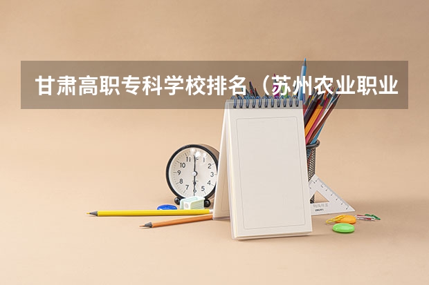 甘肃高职专科学校排名（苏州农业职业技术学校全国排名）