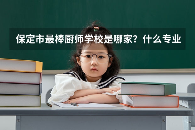 保定市最棒厨师学校是哪家？什么专业好就业？