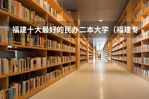 福建十大最好的民办二本大学（福建专科院校排名）