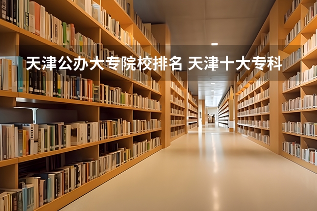 天津公办大专院校排名 天津十大专科学校排名