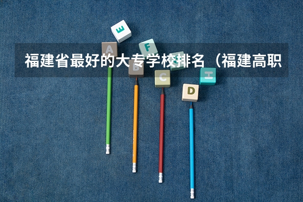 福建省最好的大专学校排名（福建高职专科学校排名）
