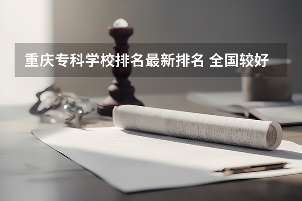 重庆专科学校排名最新排名 全国较好的专科学校排名