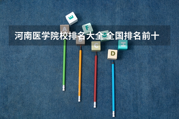 河南医学院校排名大全 全国排名前十的医学专科学校