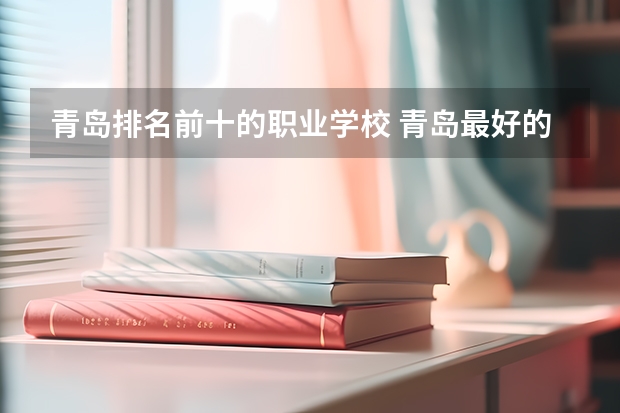 青岛排名前十的职业学校 青岛最好的职业学校