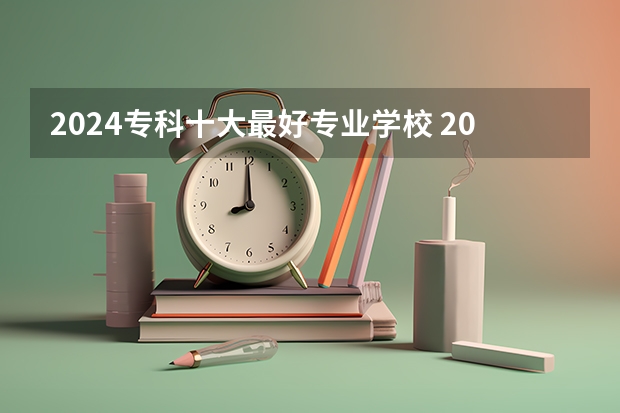 2024专科十大最好专业学校 2024黑龙江十大专科大学排名