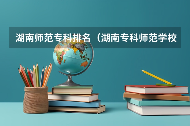 湖南师范专科排名（湖南专科师范学校排名）