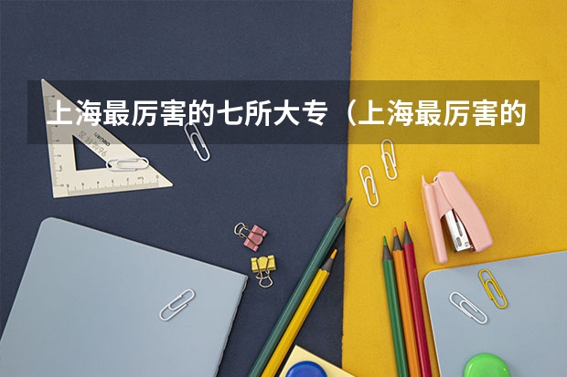 上海最厉害的七所大专（上海最厉害的七所大专）