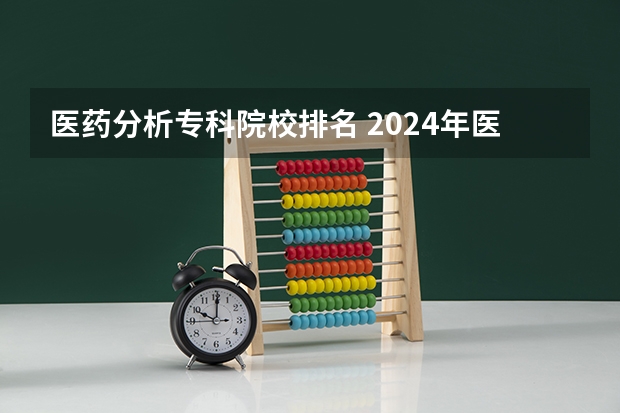 医药分析专科院校排名 2024年医药类高职院校排名：天津医学高等专科学校第一