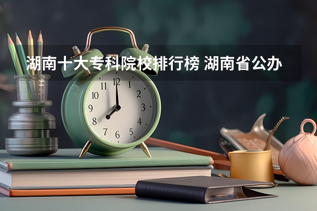 湖南十大专科院校排行榜 湖南省公办专科院校排名榜