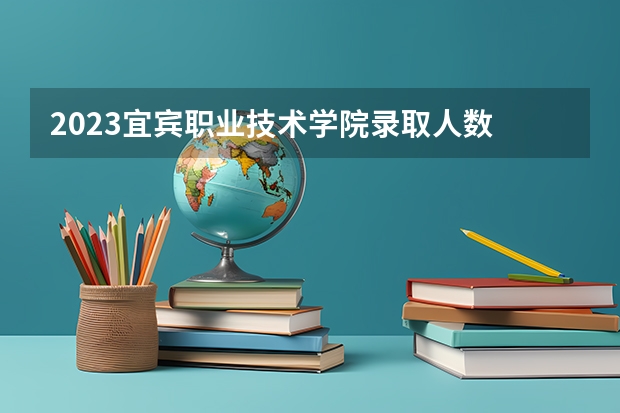 2023宜宾职业技术学院录取人数 2023宜宾职业技术学院招生计划