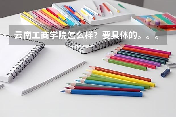 云南工商学院怎么样？要具体的。。。