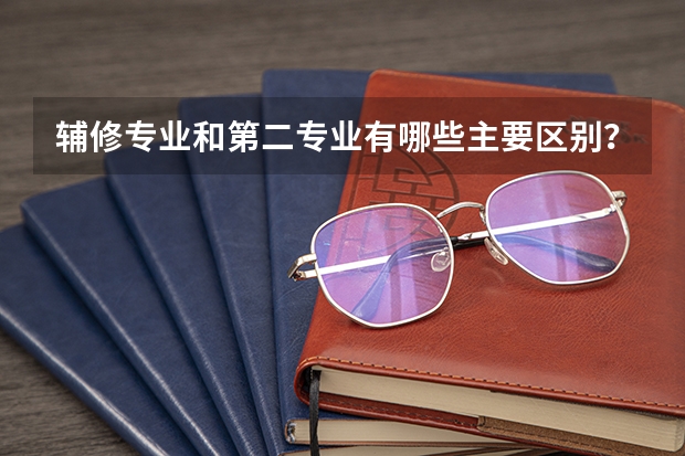 辅修专业和第二专业有哪些主要区别?