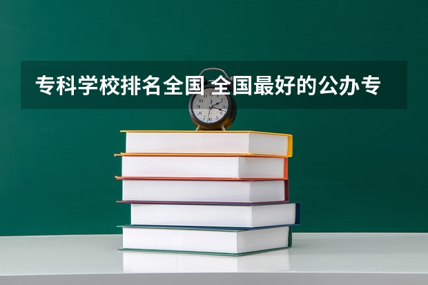 专科学校排名全国 全国最好的公办专科院校排名