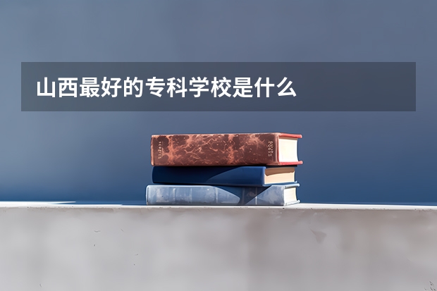 山西最好的专科学校是什么