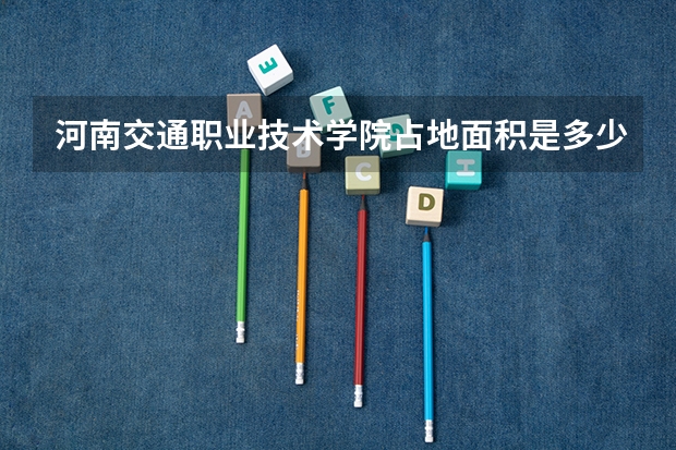 河南交通职业技术学院占地面积是多少