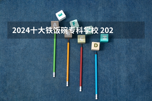 2024十大铁饭碗专科学校 2024专科十大最好专业学校