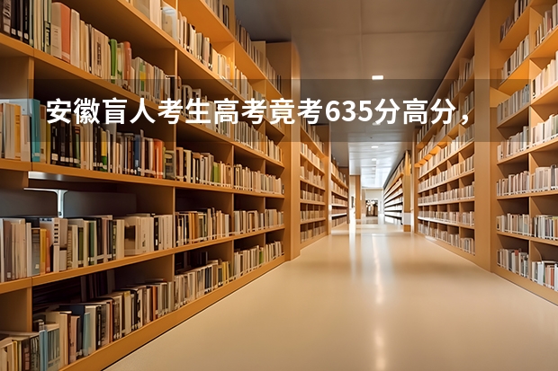 安徽盲人考生高考竟考635分高分，他能上的学校有哪些？
