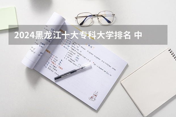 2024黑龙江十大专科大学排名 中国十大最好的专科大学排名