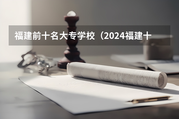 福建前十名大专学校（2024福建十大专科学校排名）