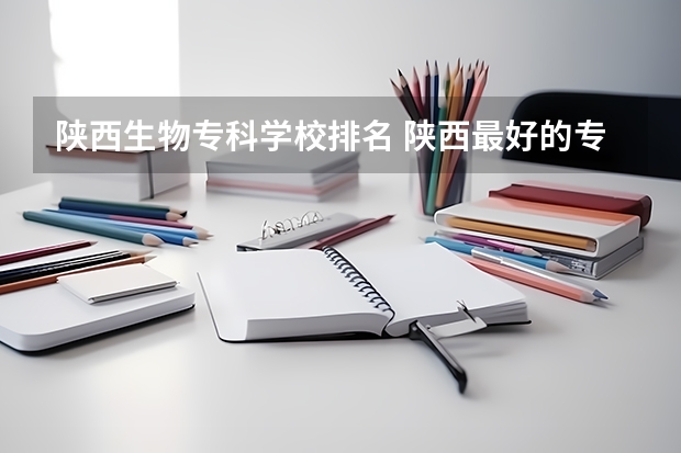 陕西生物专科学校排名 陕西最好的专科学校